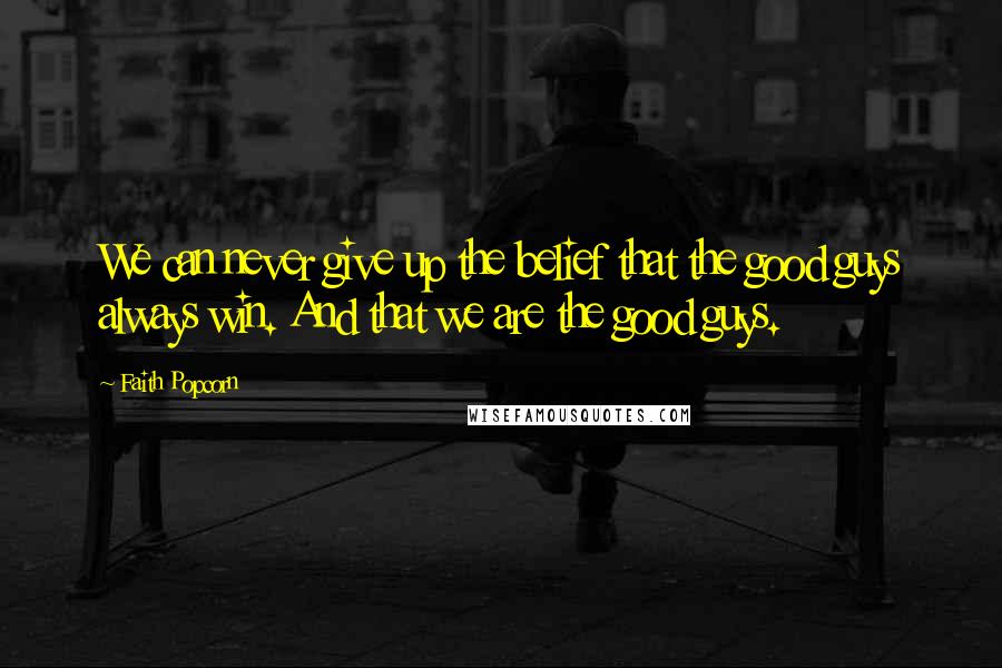 Faith Popcorn Quotes: We can never give up the belief that the good guys always win. And that we are the good guys.