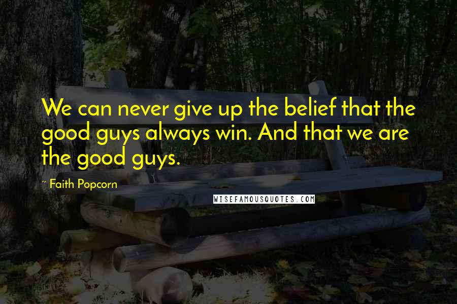 Faith Popcorn Quotes: We can never give up the belief that the good guys always win. And that we are the good guys.