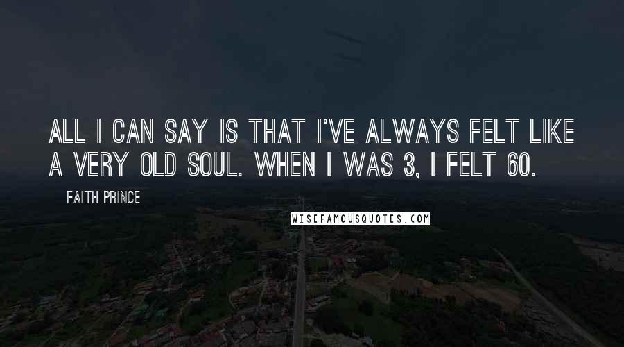 Faith Prince Quotes: All I can say is that I've always felt like a very old soul. When I was 3, I felt 60.