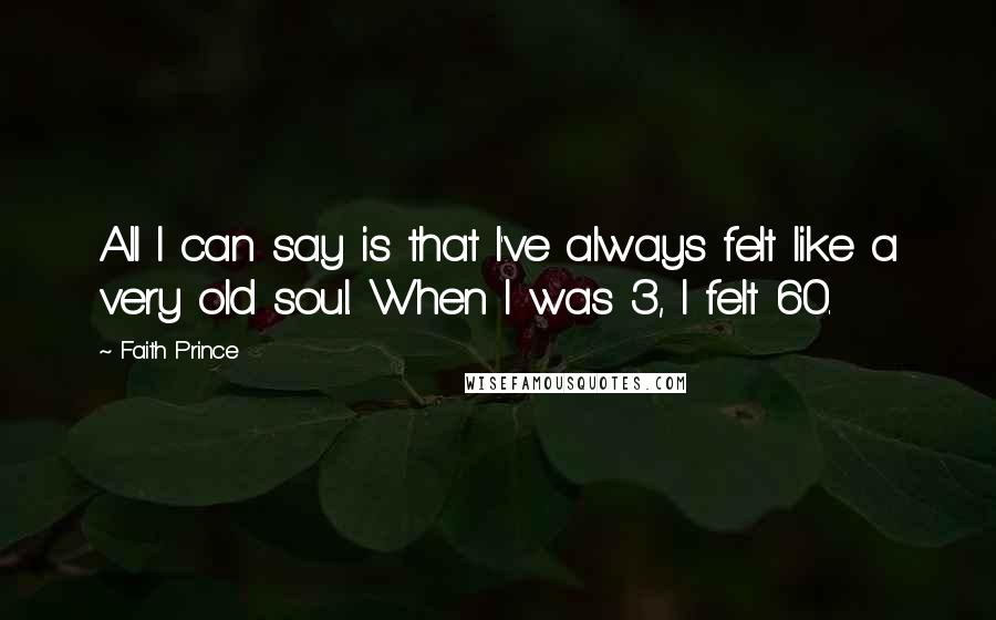 Faith Prince Quotes: All I can say is that I've always felt like a very old soul. When I was 3, I felt 60.