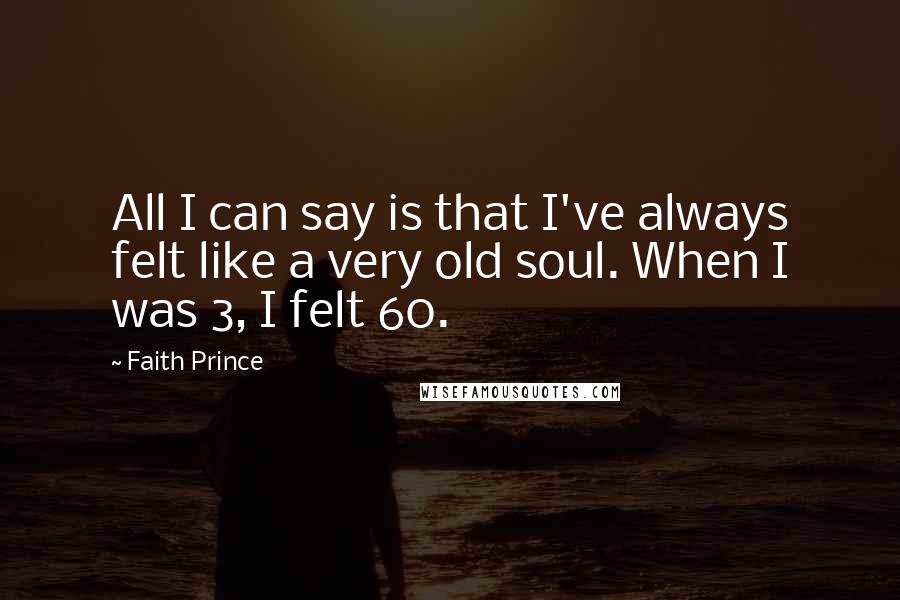 Faith Prince Quotes: All I can say is that I've always felt like a very old soul. When I was 3, I felt 60.