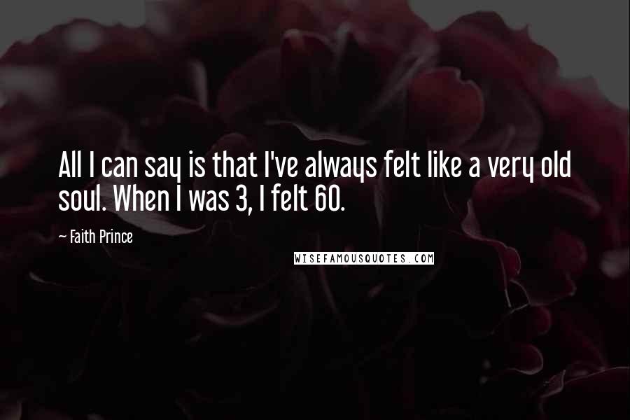 Faith Prince Quotes: All I can say is that I've always felt like a very old soul. When I was 3, I felt 60.