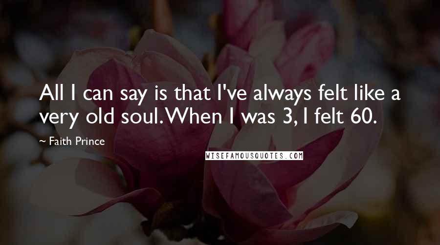 Faith Prince Quotes: All I can say is that I've always felt like a very old soul. When I was 3, I felt 60.