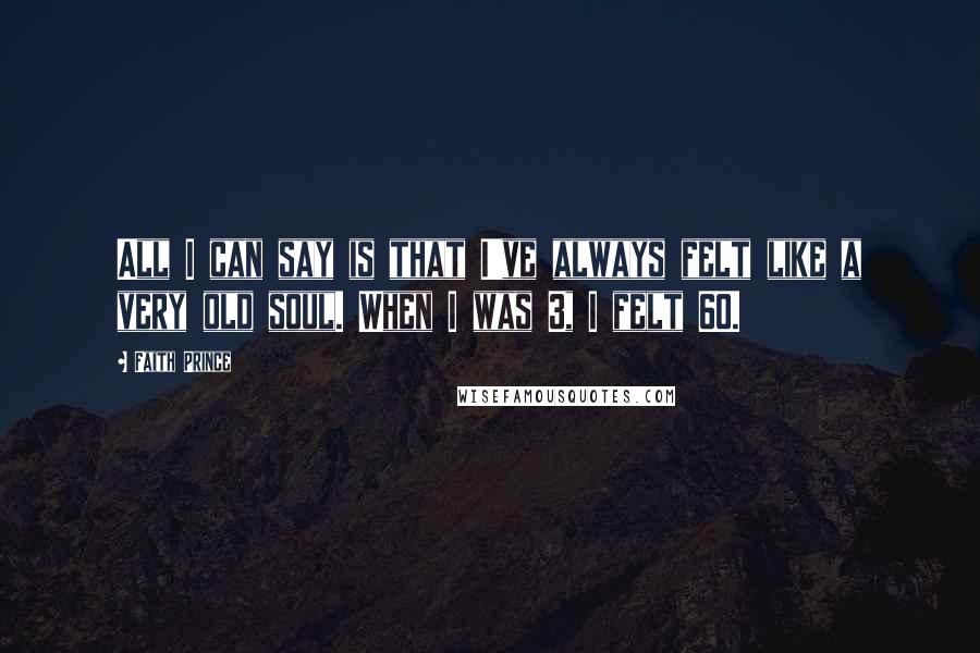 Faith Prince Quotes: All I can say is that I've always felt like a very old soul. When I was 3, I felt 60.