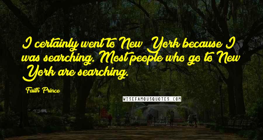 Faith Prince Quotes: I certainly went to New York because I was searching. Most people who go to New York are searching.