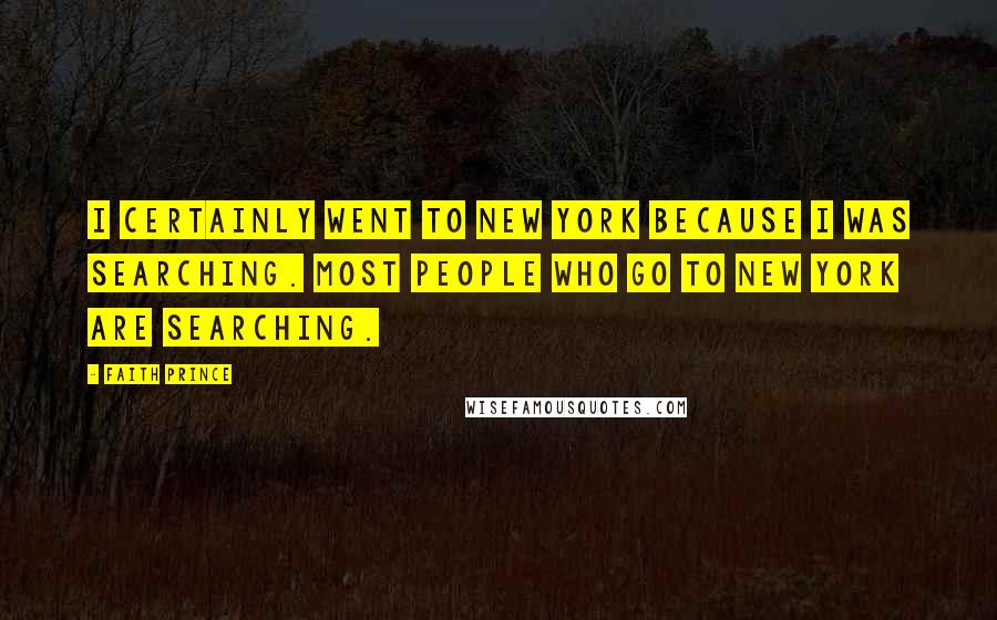 Faith Prince Quotes: I certainly went to New York because I was searching. Most people who go to New York are searching.