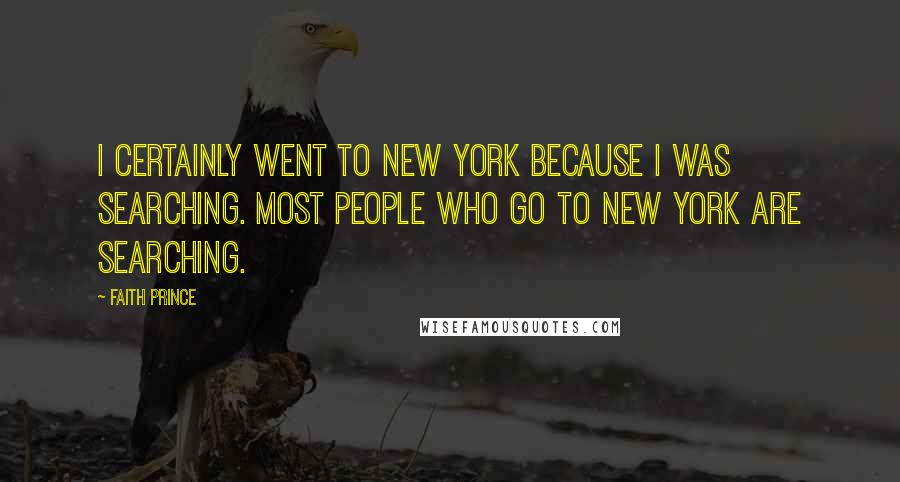 Faith Prince Quotes: I certainly went to New York because I was searching. Most people who go to New York are searching.