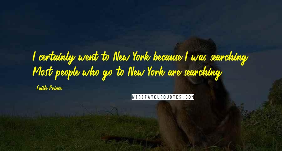 Faith Prince Quotes: I certainly went to New York because I was searching. Most people who go to New York are searching.