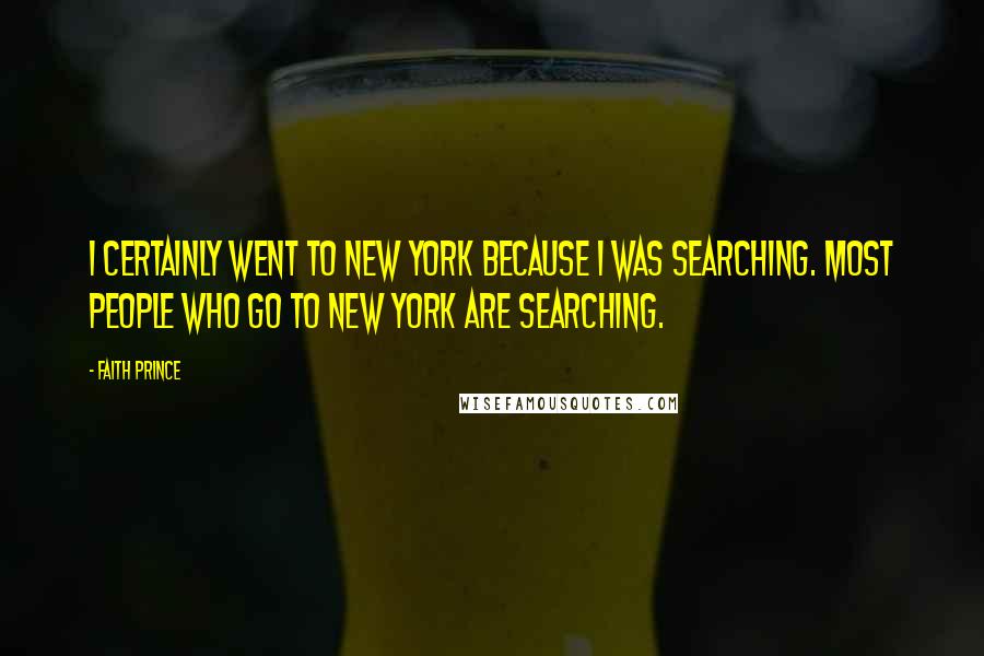 Faith Prince Quotes: I certainly went to New York because I was searching. Most people who go to New York are searching.