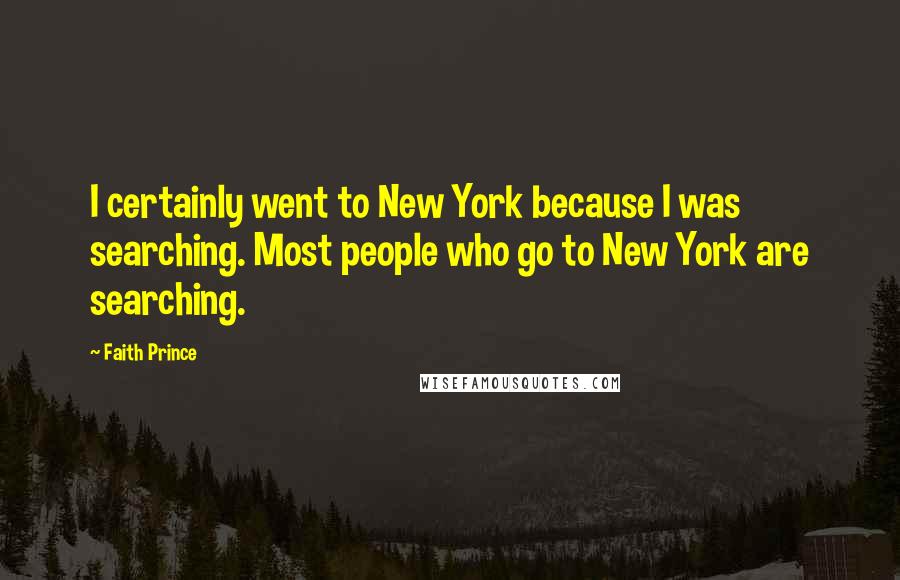 Faith Prince Quotes: I certainly went to New York because I was searching. Most people who go to New York are searching.