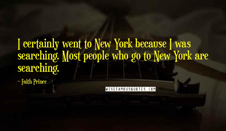 Faith Prince Quotes: I certainly went to New York because I was searching. Most people who go to New York are searching.