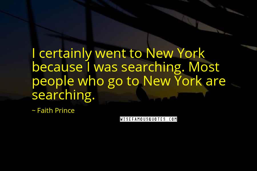 Faith Prince Quotes: I certainly went to New York because I was searching. Most people who go to New York are searching.