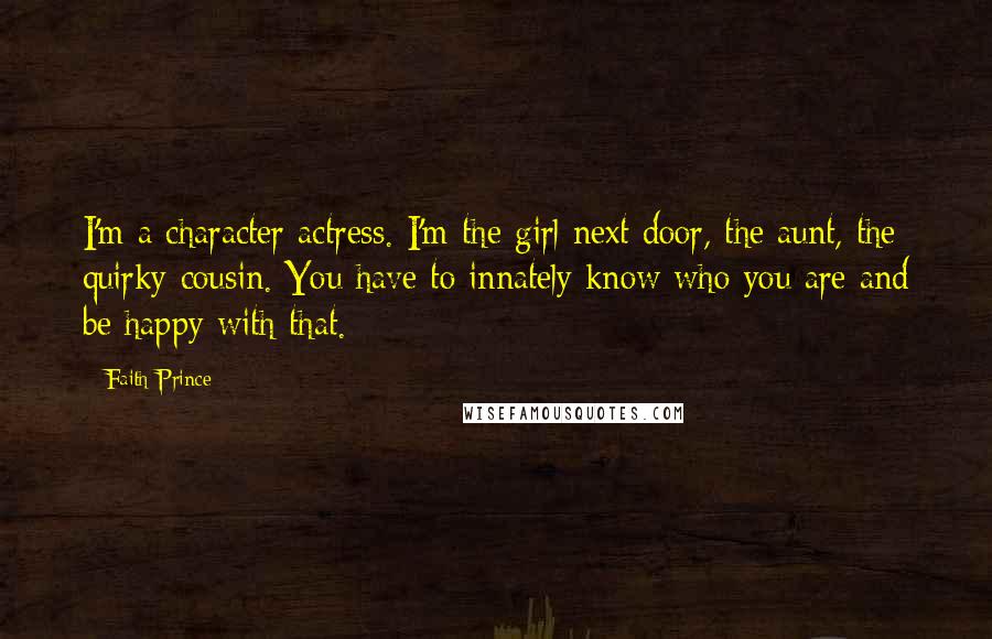 Faith Prince Quotes: I'm a character actress. I'm the girl next door, the aunt, the quirky cousin. You have to innately know who you are and be happy with that.