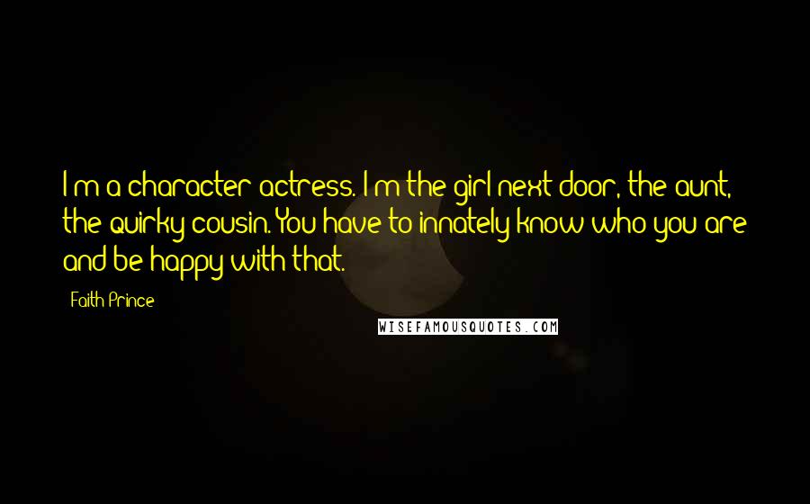 Faith Prince Quotes: I'm a character actress. I'm the girl next door, the aunt, the quirky cousin. You have to innately know who you are and be happy with that.