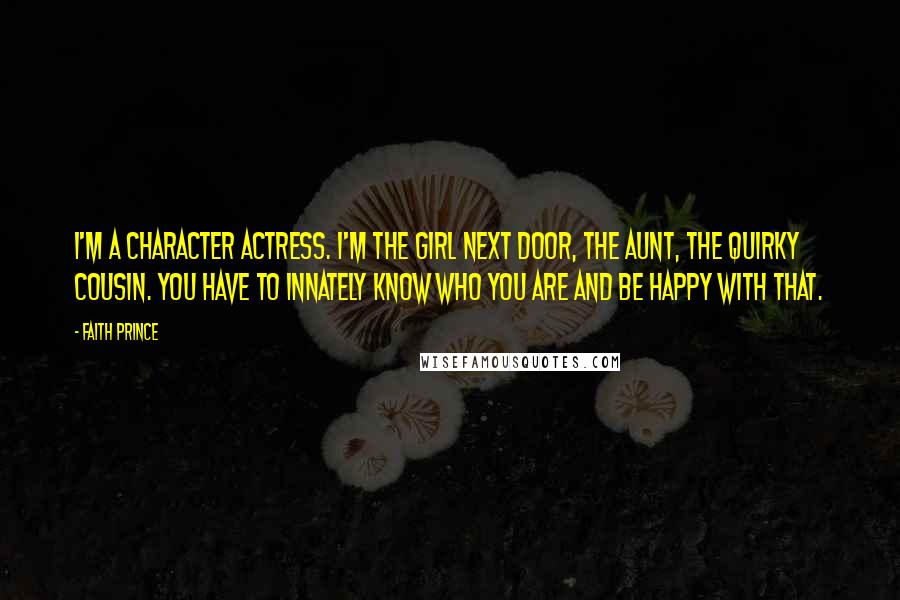 Faith Prince Quotes: I'm a character actress. I'm the girl next door, the aunt, the quirky cousin. You have to innately know who you are and be happy with that.