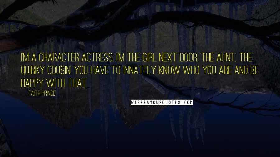 Faith Prince Quotes: I'm a character actress. I'm the girl next door, the aunt, the quirky cousin. You have to innately know who you are and be happy with that.