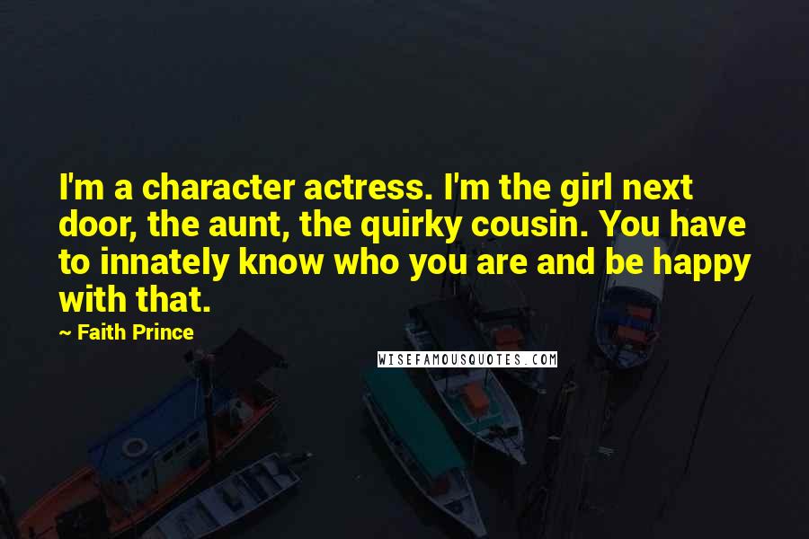 Faith Prince Quotes: I'm a character actress. I'm the girl next door, the aunt, the quirky cousin. You have to innately know who you are and be happy with that.