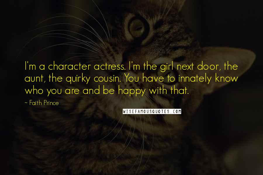 Faith Prince Quotes: I'm a character actress. I'm the girl next door, the aunt, the quirky cousin. You have to innately know who you are and be happy with that.