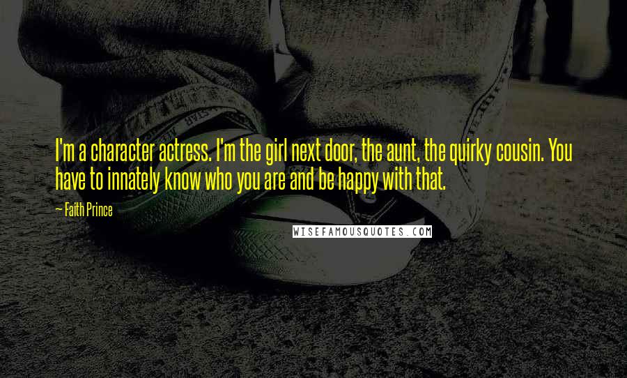 Faith Prince Quotes: I'm a character actress. I'm the girl next door, the aunt, the quirky cousin. You have to innately know who you are and be happy with that.