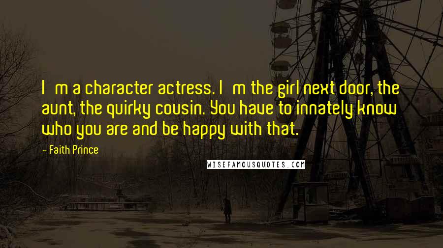 Faith Prince Quotes: I'm a character actress. I'm the girl next door, the aunt, the quirky cousin. You have to innately know who you are and be happy with that.