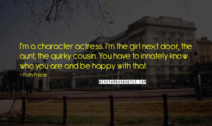 Faith Prince Quotes: I'm a character actress. I'm the girl next door, the aunt, the quirky cousin. You have to innately know who you are and be happy with that.