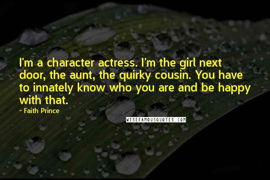 Faith Prince Quotes: I'm a character actress. I'm the girl next door, the aunt, the quirky cousin. You have to innately know who you are and be happy with that.