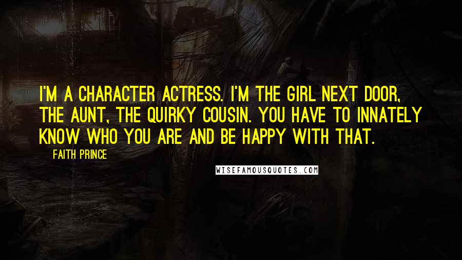 Faith Prince Quotes: I'm a character actress. I'm the girl next door, the aunt, the quirky cousin. You have to innately know who you are and be happy with that.