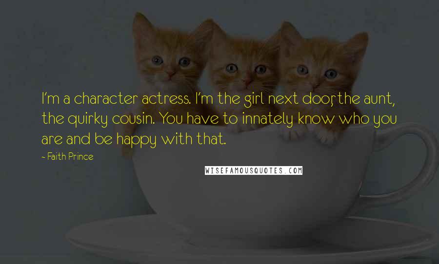 Faith Prince Quotes: I'm a character actress. I'm the girl next door, the aunt, the quirky cousin. You have to innately know who you are and be happy with that.