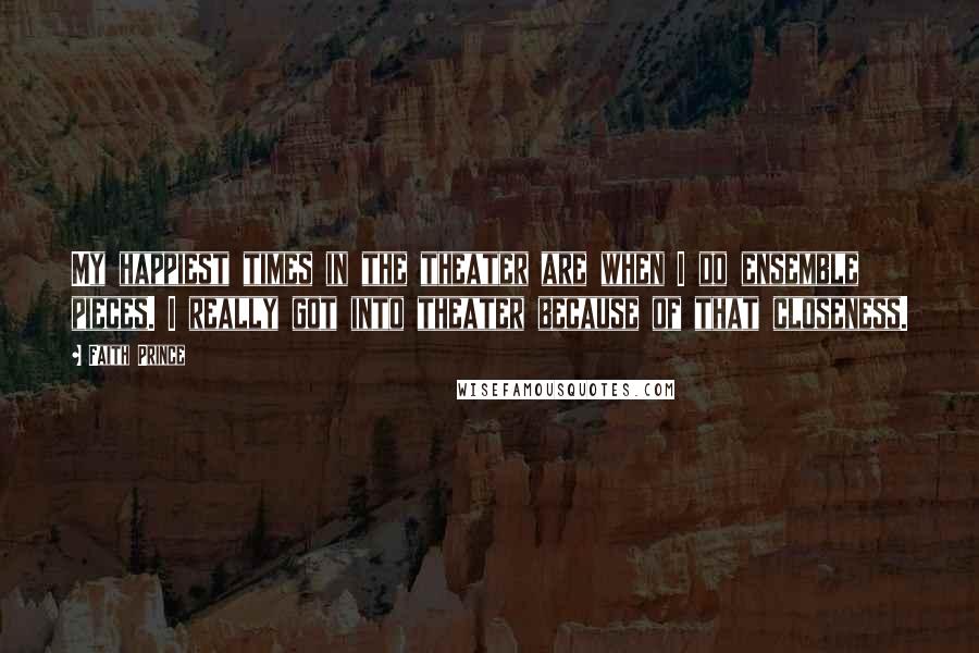 Faith Prince Quotes: My happiest times in the theater are when I do ensemble pieces. I really got into theater because of that closeness.