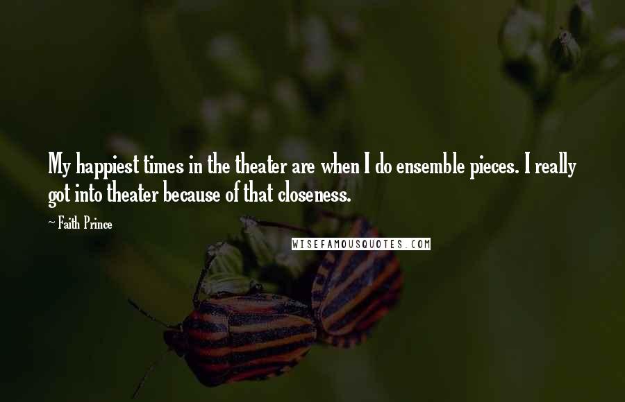 Faith Prince Quotes: My happiest times in the theater are when I do ensemble pieces. I really got into theater because of that closeness.