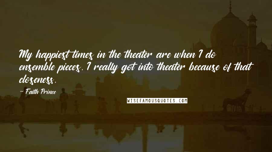 Faith Prince Quotes: My happiest times in the theater are when I do ensemble pieces. I really got into theater because of that closeness.