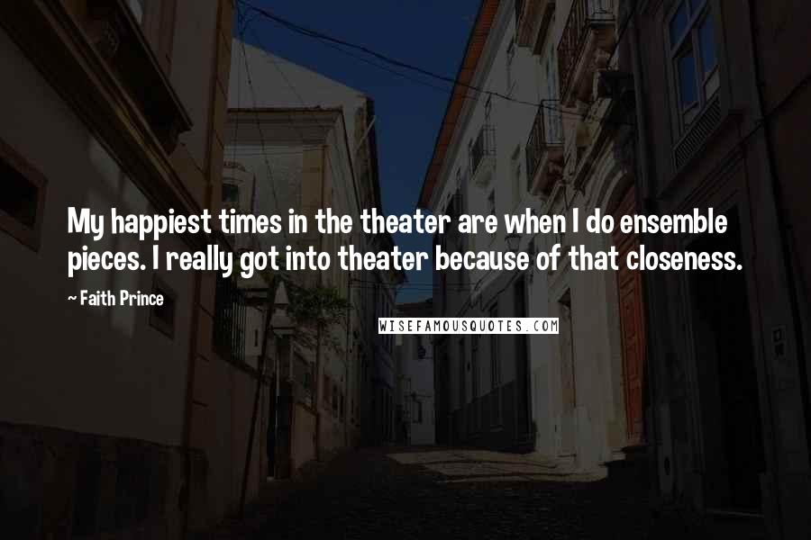 Faith Prince Quotes: My happiest times in the theater are when I do ensemble pieces. I really got into theater because of that closeness.