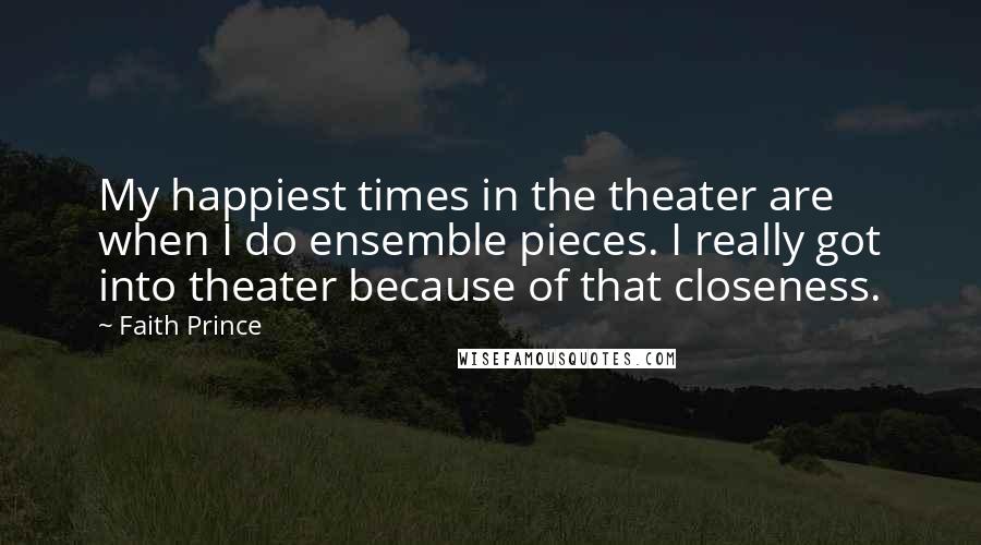 Faith Prince Quotes: My happiest times in the theater are when I do ensemble pieces. I really got into theater because of that closeness.