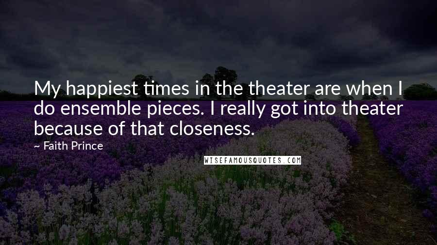 Faith Prince Quotes: My happiest times in the theater are when I do ensemble pieces. I really got into theater because of that closeness.