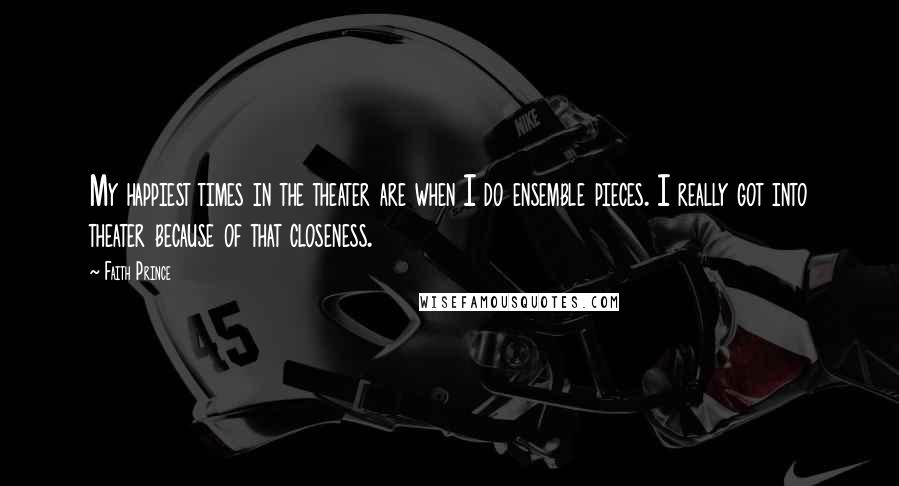 Faith Prince Quotes: My happiest times in the theater are when I do ensemble pieces. I really got into theater because of that closeness.