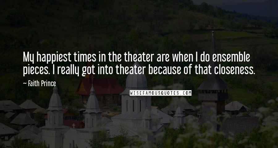 Faith Prince Quotes: My happiest times in the theater are when I do ensemble pieces. I really got into theater because of that closeness.