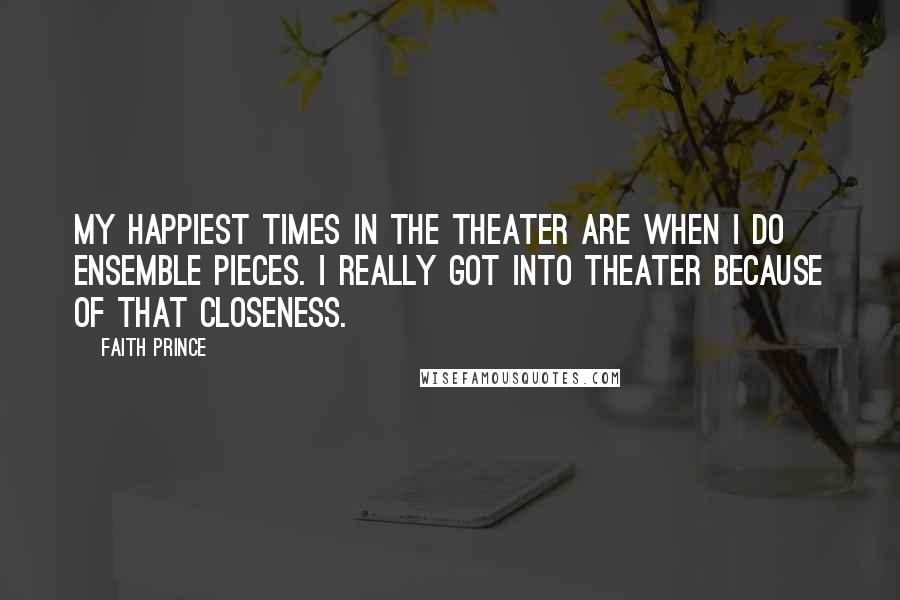 Faith Prince Quotes: My happiest times in the theater are when I do ensemble pieces. I really got into theater because of that closeness.