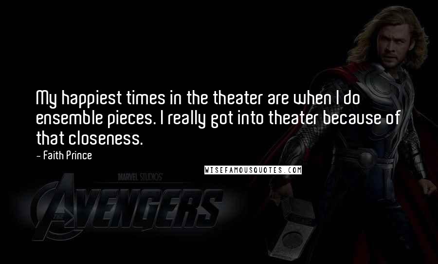 Faith Prince Quotes: My happiest times in the theater are when I do ensemble pieces. I really got into theater because of that closeness.