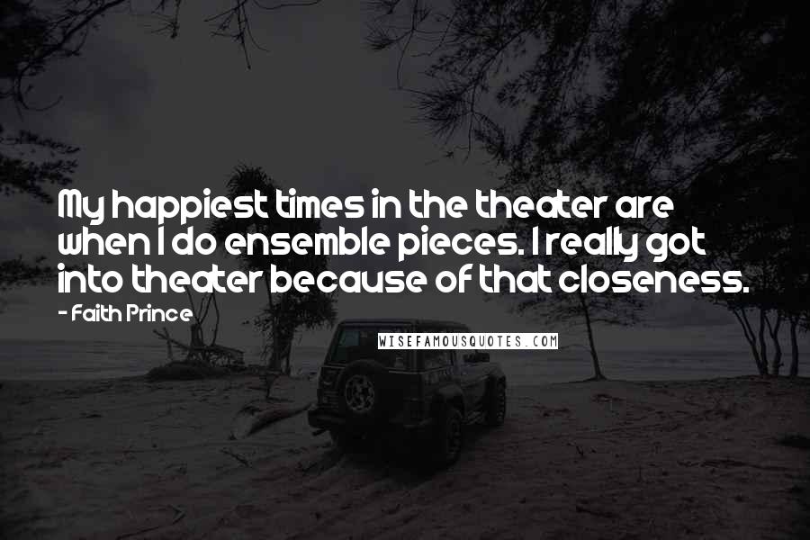 Faith Prince Quotes: My happiest times in the theater are when I do ensemble pieces. I really got into theater because of that closeness.