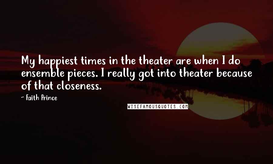 Faith Prince Quotes: My happiest times in the theater are when I do ensemble pieces. I really got into theater because of that closeness.