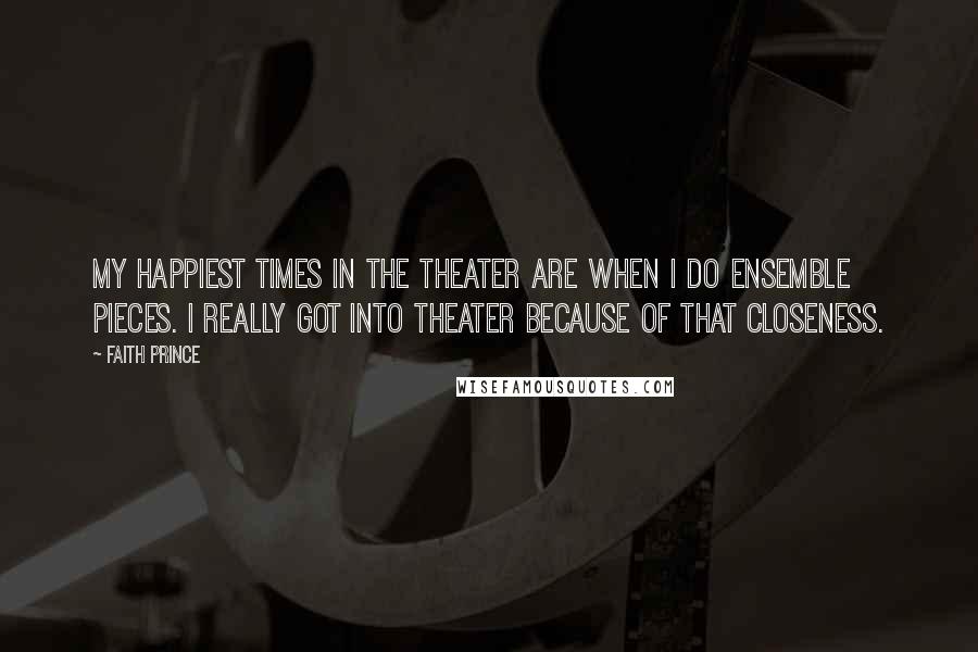 Faith Prince Quotes: My happiest times in the theater are when I do ensemble pieces. I really got into theater because of that closeness.