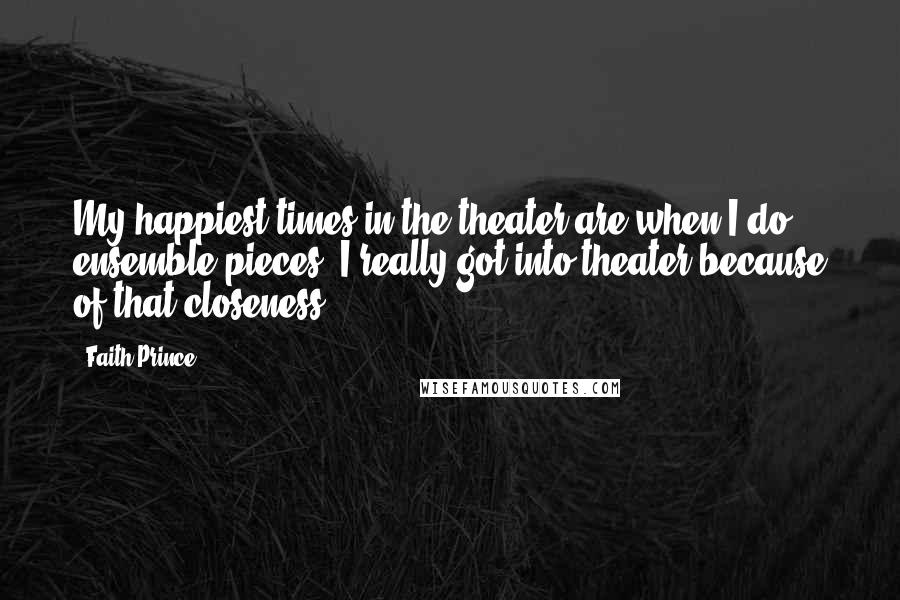 Faith Prince Quotes: My happiest times in the theater are when I do ensemble pieces. I really got into theater because of that closeness.