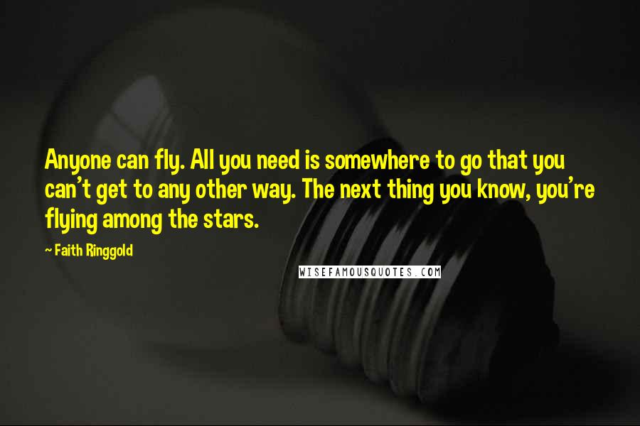 Faith Ringgold Quotes: Anyone can fly. All you need is somewhere to go that you can't get to any other way. The next thing you know, you're flying among the stars.