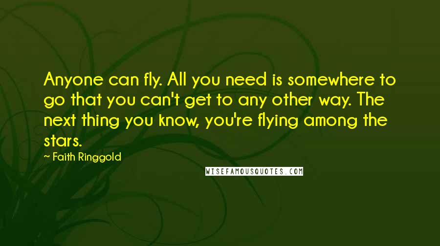 Faith Ringgold Quotes: Anyone can fly. All you need is somewhere to go that you can't get to any other way. The next thing you know, you're flying among the stars.