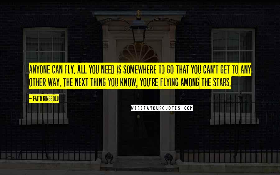 Faith Ringgold Quotes: Anyone can fly. All you need is somewhere to go that you can't get to any other way. The next thing you know, you're flying among the stars.