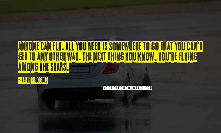 Faith Ringgold Quotes: Anyone can fly. All you need is somewhere to go that you can't get to any other way. The next thing you know, you're flying among the stars.