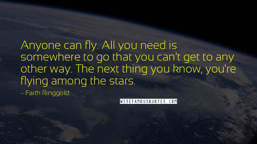 Faith Ringgold Quotes: Anyone can fly. All you need is somewhere to go that you can't get to any other way. The next thing you know, you're flying among the stars.