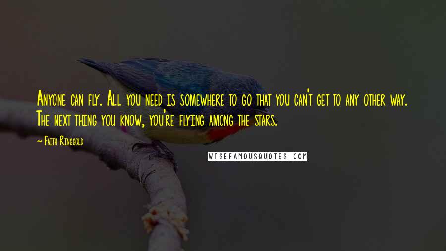 Faith Ringgold Quotes: Anyone can fly. All you need is somewhere to go that you can't get to any other way. The next thing you know, you're flying among the stars.