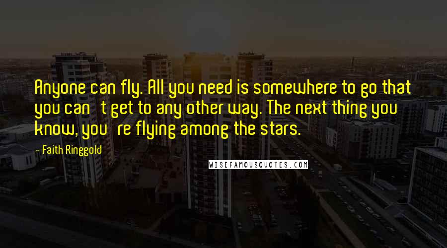 Faith Ringgold Quotes: Anyone can fly. All you need is somewhere to go that you can't get to any other way. The next thing you know, you're flying among the stars.