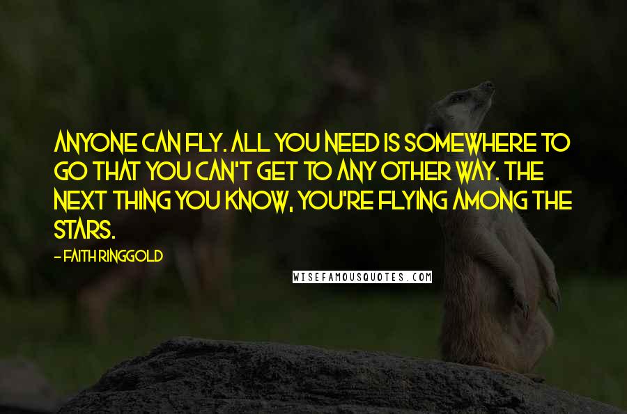Faith Ringgold Quotes: Anyone can fly. All you need is somewhere to go that you can't get to any other way. The next thing you know, you're flying among the stars.